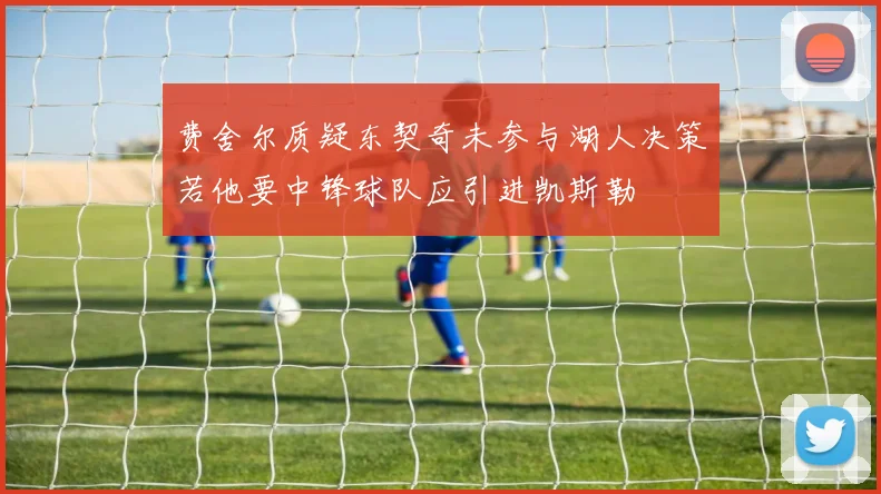 费舍尔质疑东契奇未参与湖人决策若他要中锋球队应引进凯斯勒