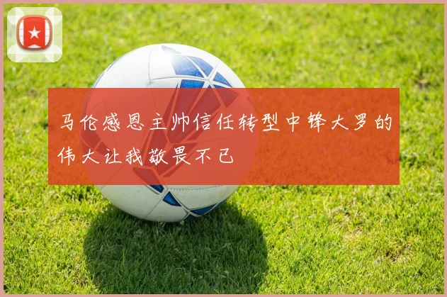马伦感恩主帅信任转型中锋大罗的伟大让我敬畏不已