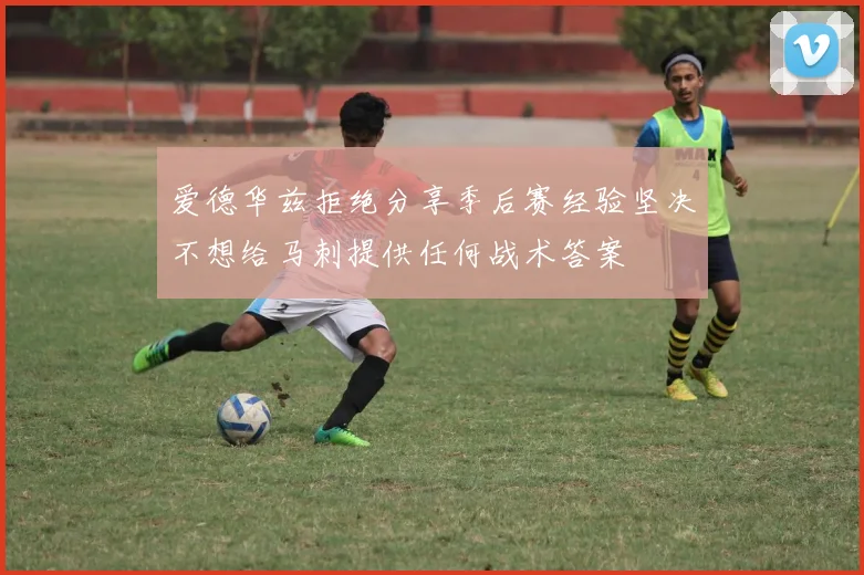 爱德华兹拒绝分享季后赛经验坚决不想给马刺提供任何战术答案