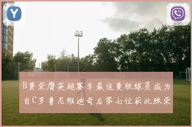 B费荣膺英超赛季最佳曼联球员成为自C罗鲁尼维迪奇后第七位获此殊荣者