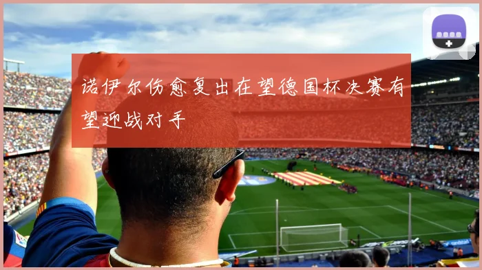 诺伊尔伤愈复出在望德国杯决赛有望迎战对手