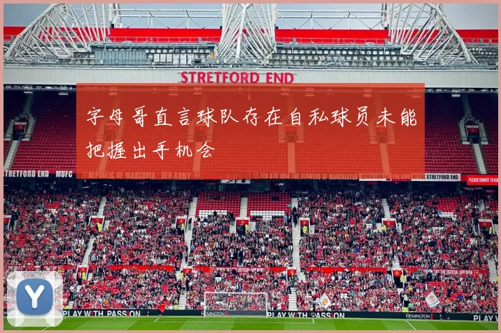 字母哥直言球队存在自私球员未能把握出手机会