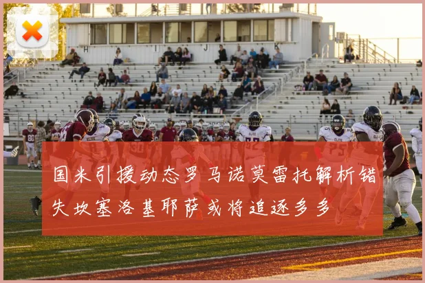 国米引援动态罗马诺莫雷托解析错失坎塞洛基耶萨或将追逐多多